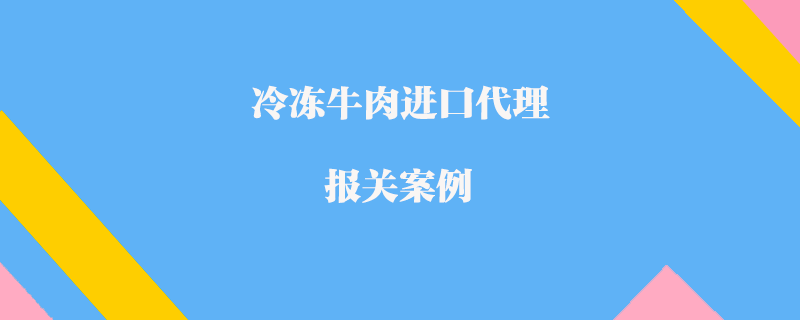 冷凍牛肉進(jìn)口代理報關(guān)案例