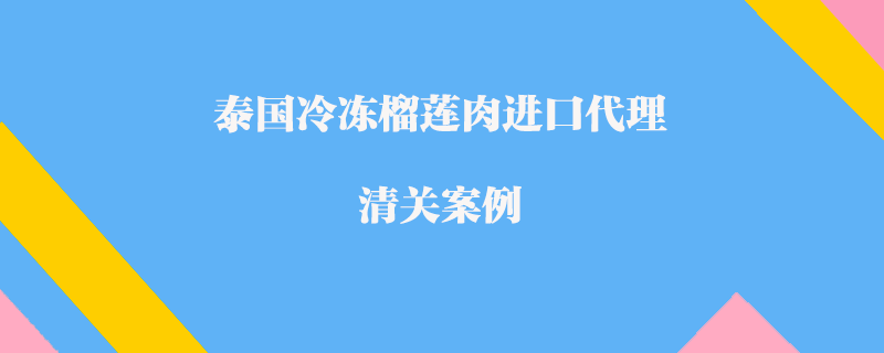 泰國冷凍榴蓮肉進(jìn)口代理清關(guān)案例