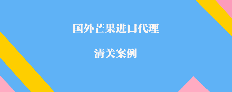 國外芒果進(jìn)口代理清關(guān)案例