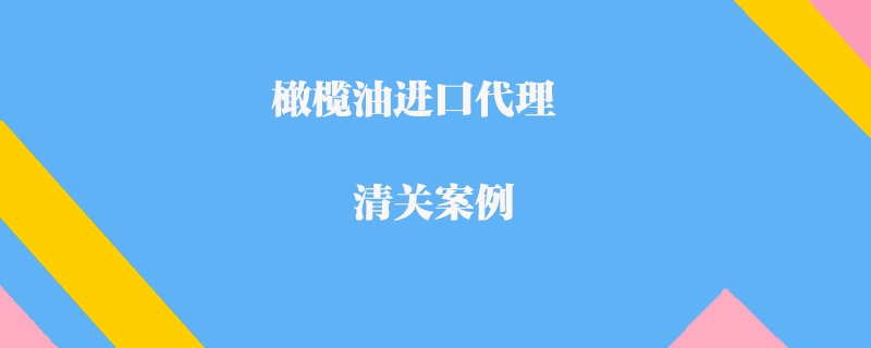 橄欖油進口代理清關(guān)案例