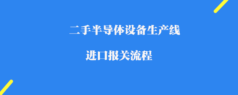二手半導(dǎo)體設(shè)備生產(chǎn)線進(jìn)口報關(guān)流程