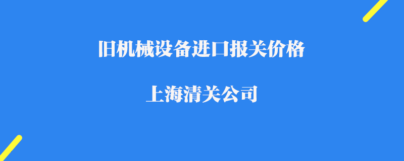 舊機(jī)械設(shè)備進(jìn)口報關(guān)價格_上海清關(guān)公司