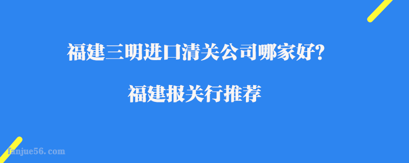 福建三明進(jìn)口清關(guān)公司哪家好？福建報關(guān)行推薦