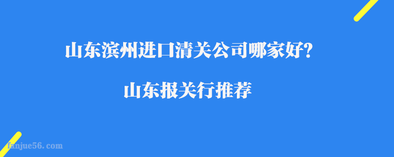 山東濱州進(jìn)口清關(guān)公司哪家好？山東報關(guān)行推薦