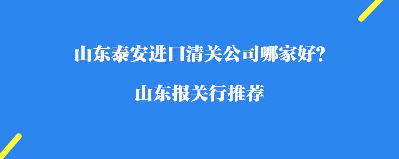 山東泰安進(jìn)口清關(guān)公司哪家好？山東報(bào)關(guān)行推薦