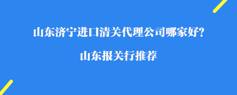 山東濟(jì)寧進(jìn)口清關(guān)代理公司哪家好？山東報(bào)關(guān)行推薦