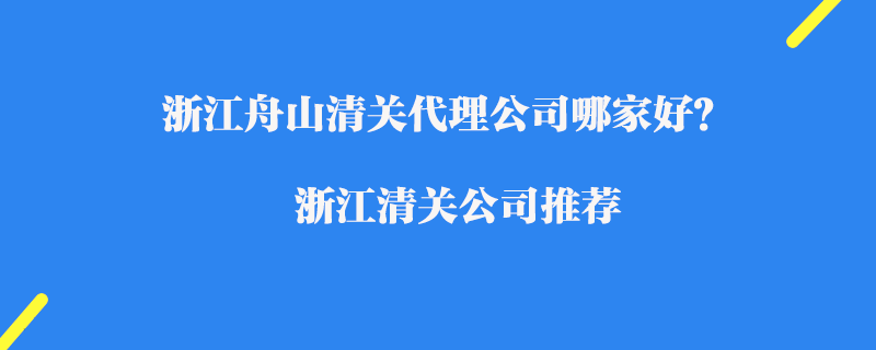 浙江舟山清關(guān)代理公司哪家好？浙江進(jìn)口清關(guān)公司推薦