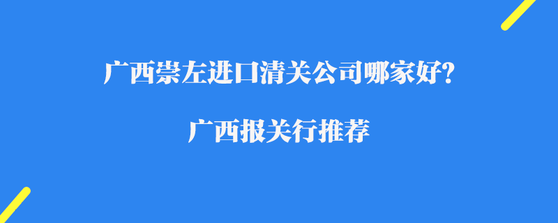 廣西崇左進(jìn)口清關(guān)公司哪家好？廣西報關(guān)行推薦
