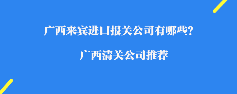廣西來賓進(jìn)口報關(guān)公司有哪些？廣西清關(guān)公司推薦