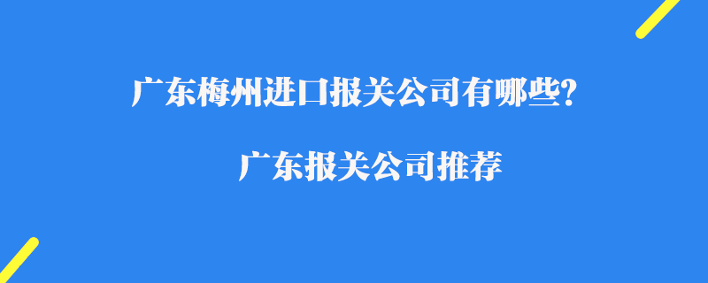 廣東梅州進(jìn)口報關(guān)公司有哪些？廣東報關(guān)公司推薦