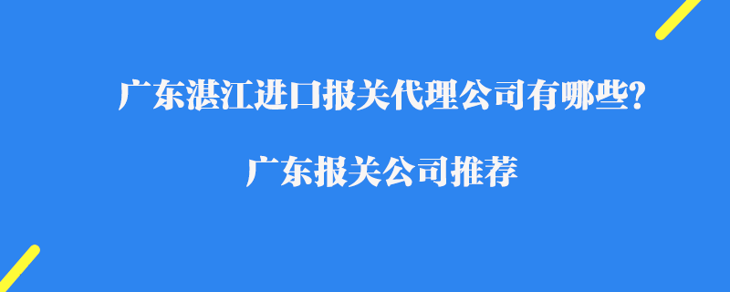 廣東湛江進(jìn)口報關(guān)代理公司有哪些？廣東報關(guān)公司推薦