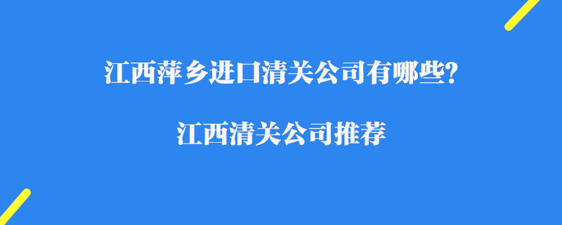 江西萍鄉(xiāng)進口清關公司有哪些？江西清關公司推薦