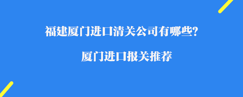 福建廈門進口清關(guān)公司有哪些？廈門進口報關(guān)推薦