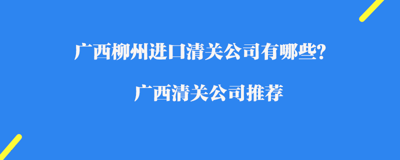 廣西柳州進口清關(guān)公司有哪些？廣西清關(guān)公司推薦