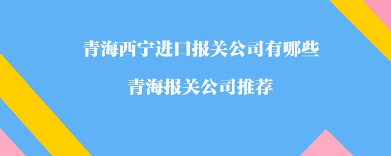 青海西寧進(jìn)口報關(guān)公司有哪些？青海報關(guān)公司推薦
