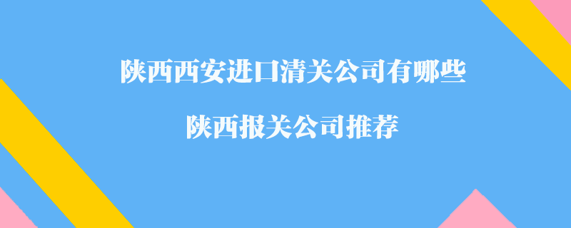 陜西西安進(jìn)口清關(guān)公司有哪些？陜西報關(guān)公司推薦