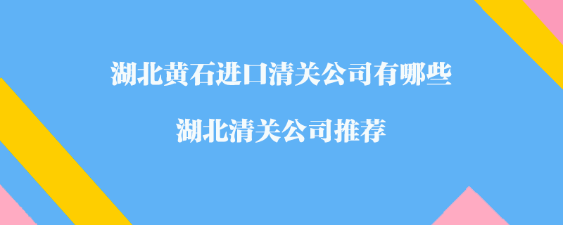 湖北黃石進(jìn)口清關(guān)公司有哪些？湖北清關(guān)公司推薦