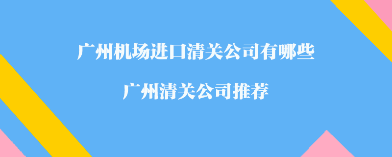 廣州機(jī)場(chǎng)進(jìn)口清關(guān)公司有哪些？廣州清關(guān)公司推薦