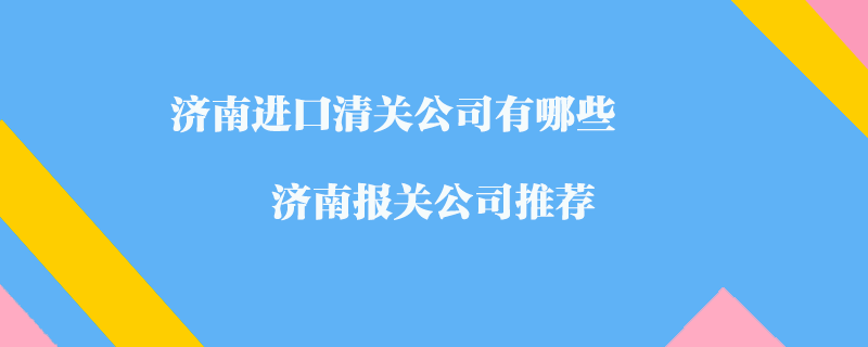 濟(jì)南進(jìn)口清關(guān)公司有哪些？濟(jì)南報(bào)關(guān)公司推薦