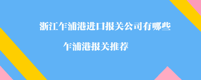 浙江乍浦港進(jìn)口報(bào)關(guān)公司有哪些？乍浦港報(bào)關(guān)推薦