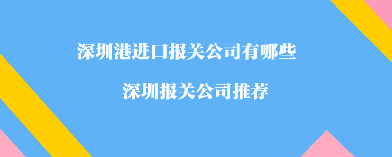 深圳港進口報關(guān)公司有哪些？深圳報關(guān)公司推薦