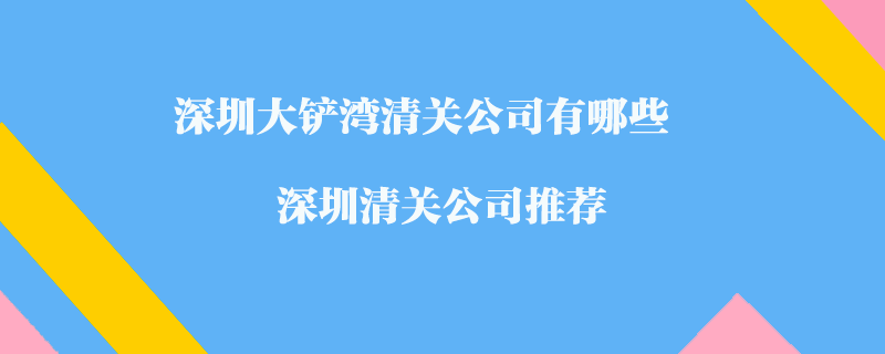 深圳大鏟灣清關(guān)公司有哪些？深圳清關(guān)公司推薦