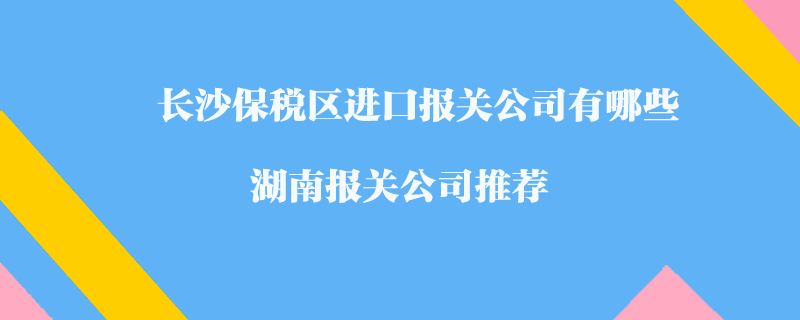 長沙保稅區(qū)進口報關(guān)公司有哪些？湖南報關(guān)公司推薦