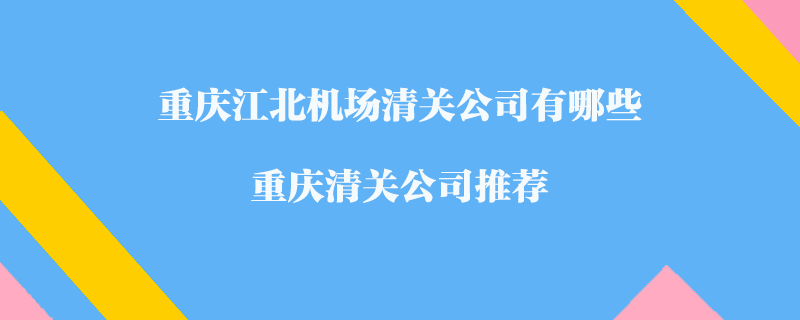 重慶江北機(jī)場(chǎng)清關(guān)公司有哪些？重慶清關(guān)公司推薦