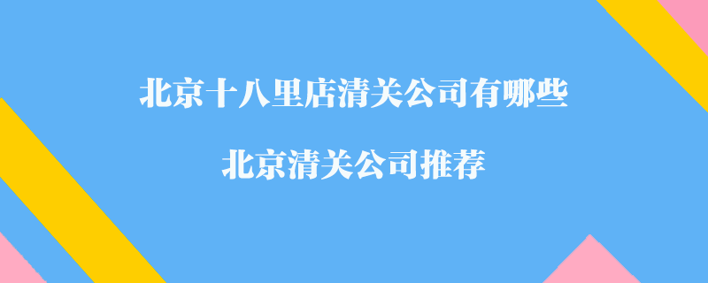 北京十八里店清關(guān)公司有哪些？北京清關(guān)公司推薦
