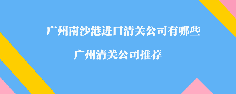 廣州南沙港進口清關(guān)公司有哪些？廣州清關(guān)公司推薦
