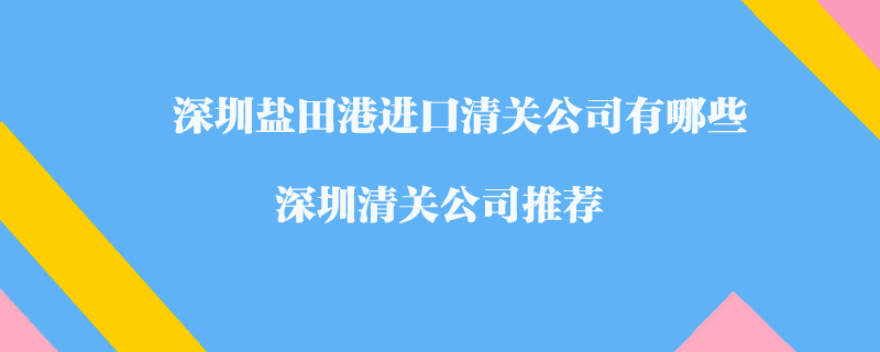 深圳鹽田港進(jìn)口清關(guān)公司有哪些？深圳清關(guān)公司推薦