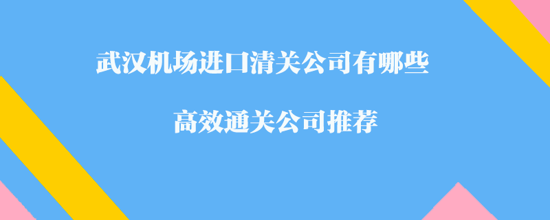 武漢機(jī)場(chǎng)進(jìn)口清關(guān)公司有哪些？高效通關(guān)公司推薦