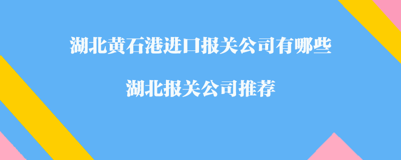 湖北黃石港進口報關(guān)公司有哪些？湖北報關(guān)公司推薦