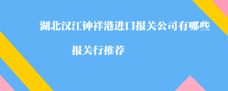 湖北漢江鐘祥港進口報關(guān)公司有哪些？報關(guān)行推薦