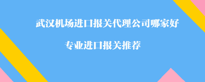武漢機場進口報關(guān)代理公司哪家好?專業(yè)進口報關(guān)推薦