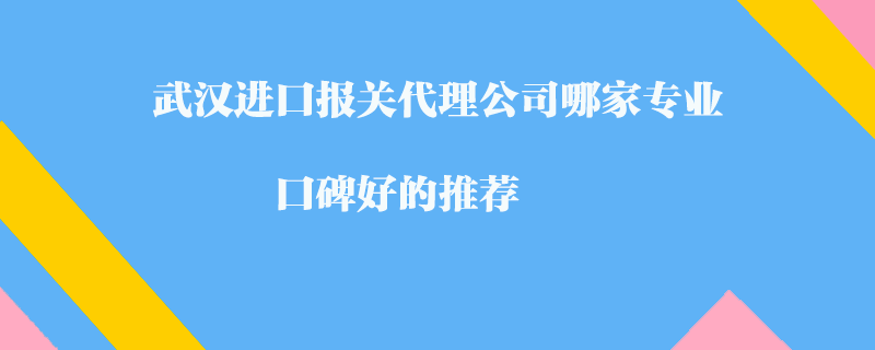 武漢進口報關(guān)代理公司哪家專業(yè)？口碑好的推薦