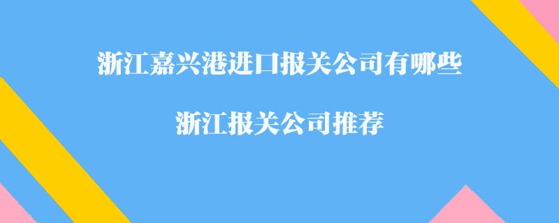 浙江嘉興港進(jìn)口報關(guān)公司有哪些？浙江報關(guān)公司推薦