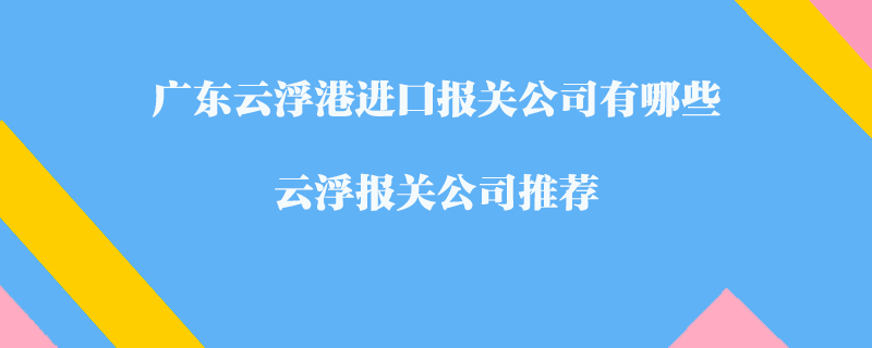 廣東云浮港進(jìn)口報關(guān)公司有哪些？云浮報關(guān)公司推薦