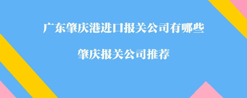 廣東肇慶港進(jìn)口報關(guān)公司有哪些？肇慶報關(guān)公司推薦
