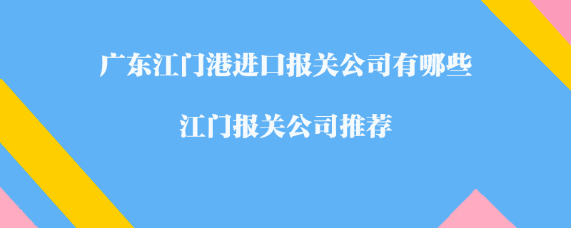 廣東江門港進(jìn)口報關(guān)公司有哪些？江門報關(guān)公司推薦