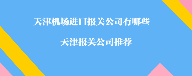 天津機(jī)場(chǎng)進(jìn)口報(bào)關(guān)公司有哪些？天津報(bào)關(guān)公司推薦
