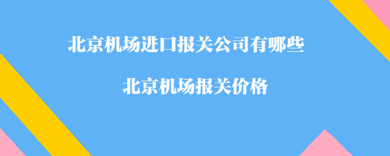 北京機(jī)場(chǎng)進(jìn)口報(bào)關(guān)公司有哪些？北京機(jī)場(chǎng)報(bào)關(guān)價(jià)格
