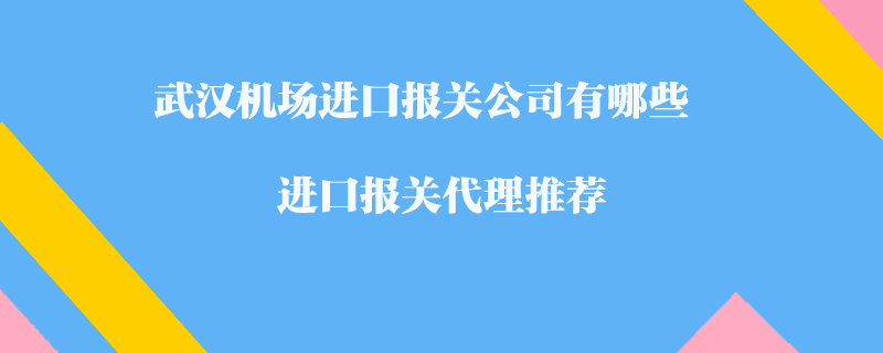 武漢機(jī)場(chǎng)進(jìn)口報(bào)關(guān)公司有哪些？進(jìn)口報(bào)關(guān)代理推薦