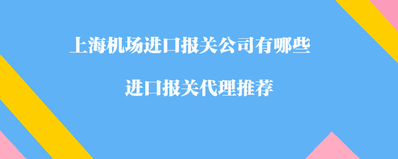 上海機(jī)場(chǎng)進(jìn)口報(bào)關(guān)公司有哪些？進(jìn)口報(bào)關(guān)代理推薦