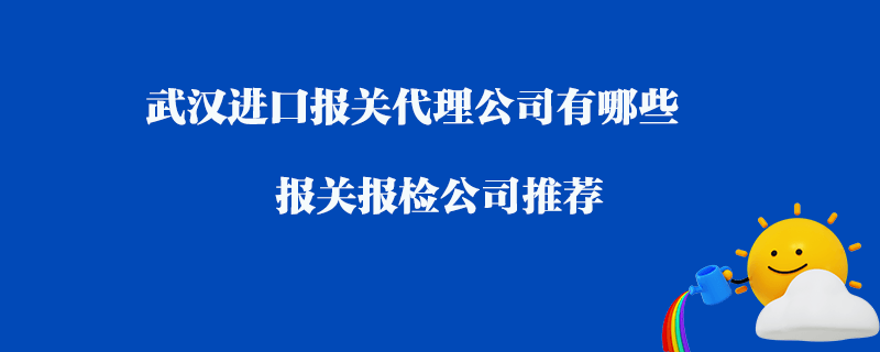 武漢進(jìn)口報(bào)關(guān)代理公司有哪些？報(bào)關(guān)報(bào)檢公司推薦