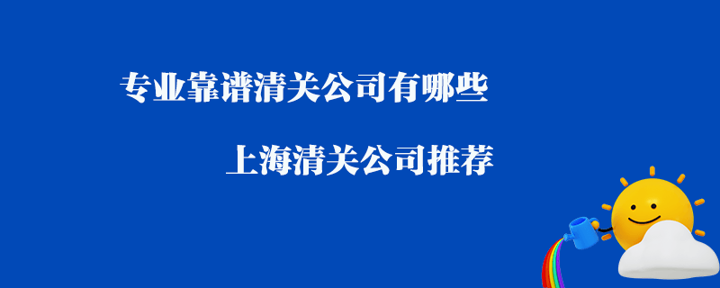 專(zhuān)業(yè)靠譜清關(guān)公司有哪些？上海清關(guān)公司推薦