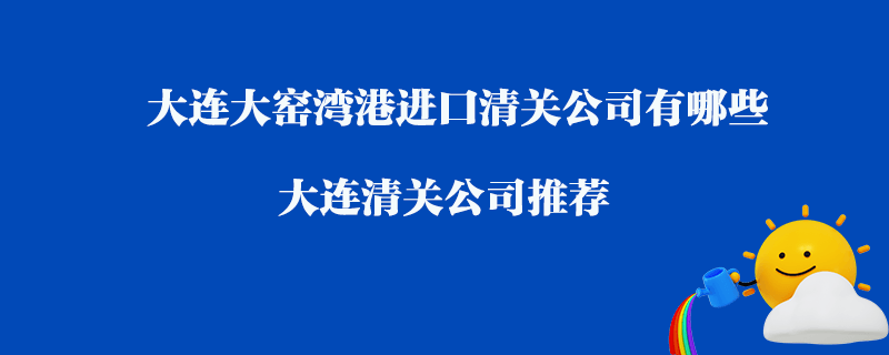 大連大窯灣港進(jìn)口清關(guān)公司有哪些？大連清關(guān)公司推薦