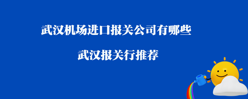 武漢機場進口報關(guān)公司有哪些？武漢報關(guān)行推薦
