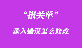報(bào)關(guān)單錄入錯(cuò)誤修改方法