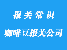 國外進(jìn)口咖啡豆報關(guān)公司帶你了解咖啡豆清關(guān)指南